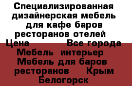 Специализированная дизайнерская мебель для кафе,баров,ресторанов,отелей › Цена ­ 5 000 - Все города Мебель, интерьер » Мебель для баров, ресторанов   . Крым,Белогорск